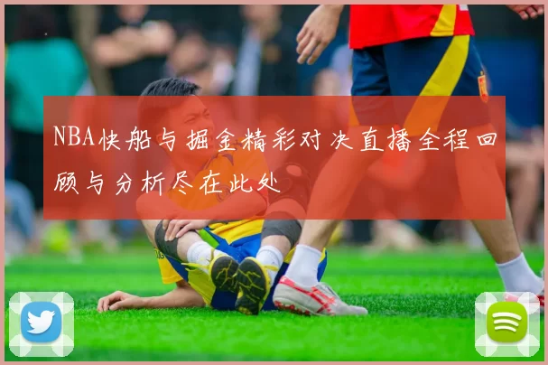 NBA快船与掘金精彩对决直播全程回顾与分析尽在此处