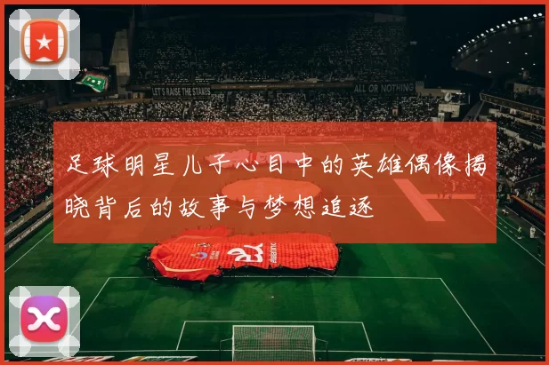 足球明星儿子心目中的英雄偶像揭晓背后的故事与梦想追逐