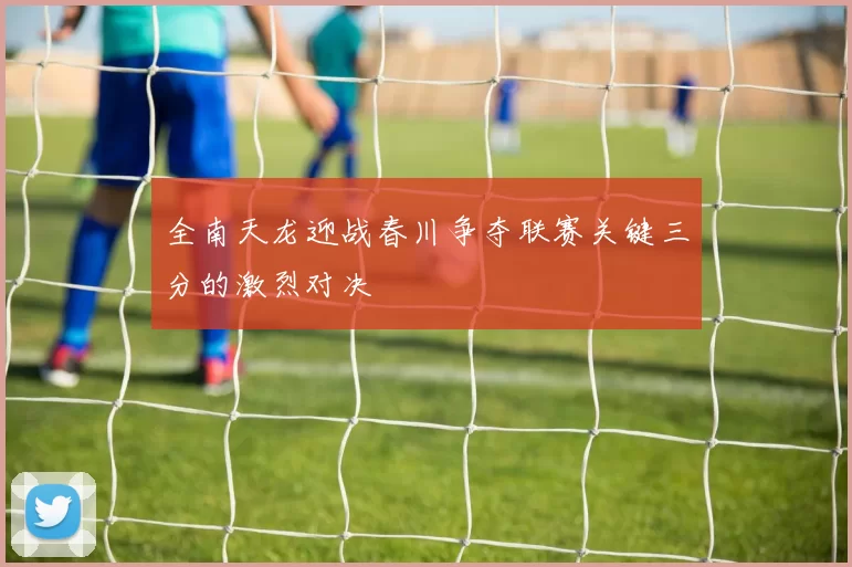 全南天龙迎战春川争夺联赛关键三分的激烈对决