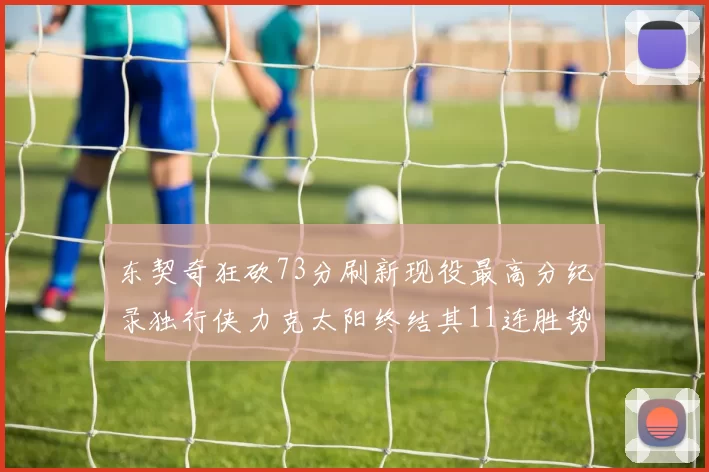 东契奇狂砍73分刷新现役最高分纪录独行侠力克太阳终结其11连胜势头