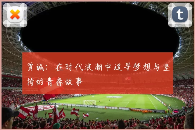 贾诚：在时代浪潮中追寻梦想与坚持的青春故事