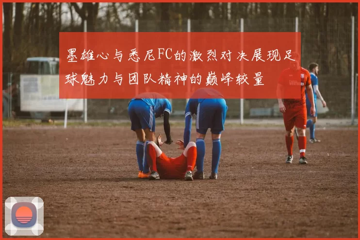 墨雄心与悉尼FC的激烈对决展现足球魅力与团队精神的巅峰较量