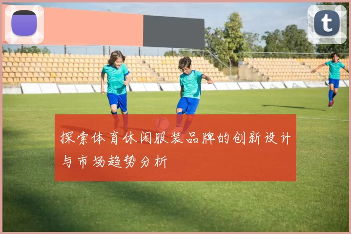 探索体育休闲服装品牌的创新设计与市场趋势分析