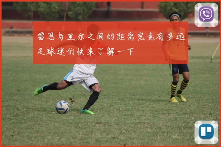 雷恩与里尔之间的距离究竟有多远足球迷们快来了解一下