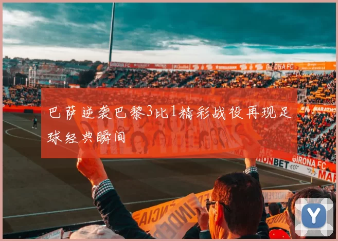 巴萨逆袭巴黎3比1精彩战役再现足球经典瞬间