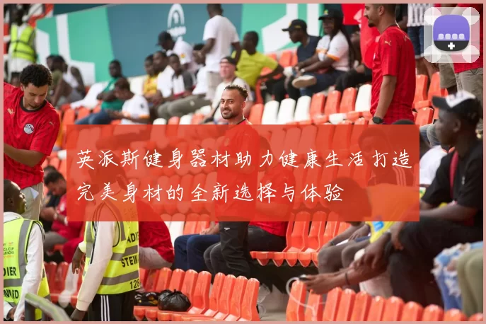 英派斯健身器材助力健康生活打造完美身材的全新选择与体验