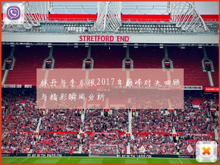 林丹与李东根2017年巅峰对决回顾与精彩瞬间分析