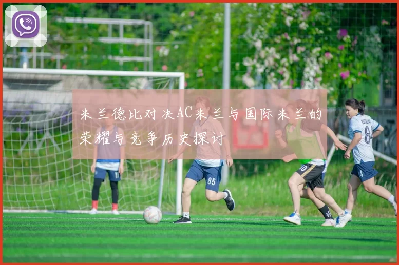 米兰德比对决AC米兰与国际米兰的荣耀与竞争历史探讨