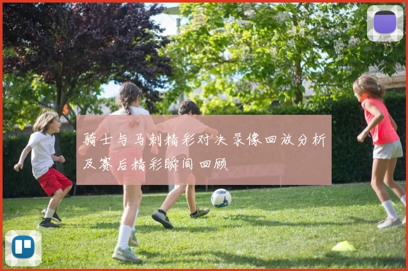 骑士与马刺精彩对决录像回放分析及赛后精彩瞬间回顾