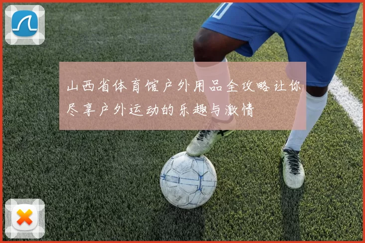 山西省体育馆户外用品全攻略让你尽享户外运动的乐趣与激情