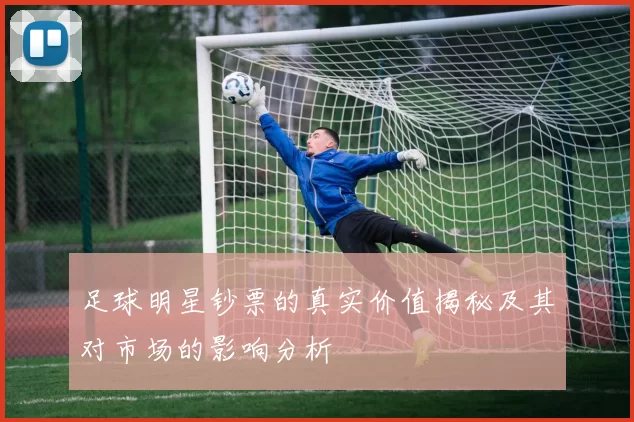 足球明星钞票的真实价值揭秘及其对市场的影响分析