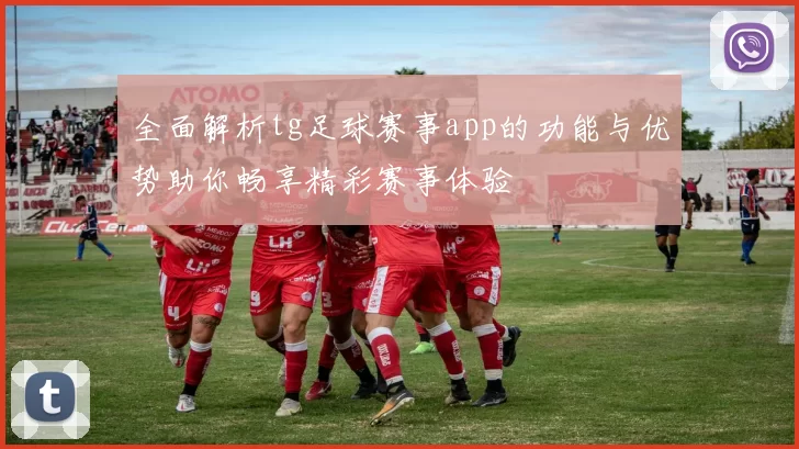 全面解析tg足球赛事app的功能与优势助你畅享精彩赛事体验